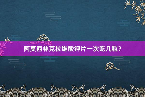 阿莫西林克拉维酸钾片一次吃几粒？